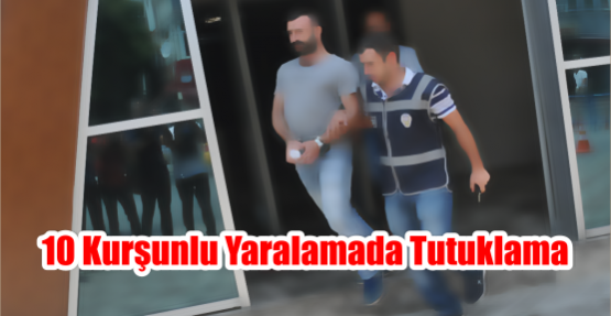 10 Kurşunlu Yaralamada Tutuklama