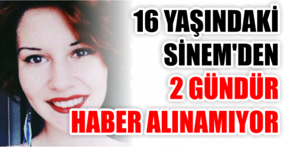 16 YAŞINDAKİ SİNEM'DEN 2 GÜNDÜR HABER ALINAMIYOR