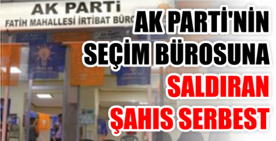 AK PARTİ'NİN SEÇİM BÜROSUNA SALDIRAN ŞAHIS SERBEST