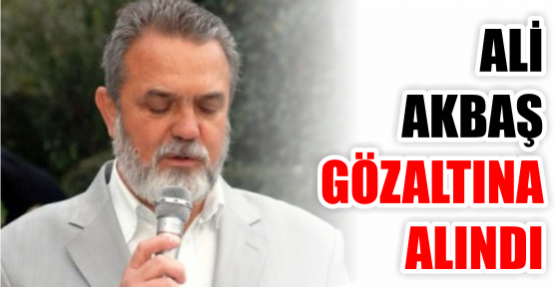 Ali Akbaş gözaltına alındı