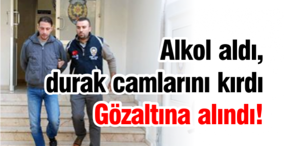 Alkol aldı, durak camlarını kırdı Gözaltına alındı!