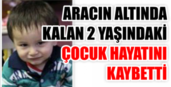Aracın altına kalan 2 yaşındaki çocuk yaşamını yitirdi
