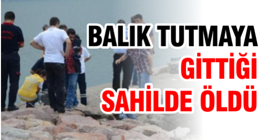 BALIK TUTMAYA GİTTİĞİ SAHİLDE ÖLDÜ