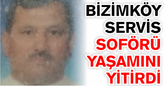 Bizimköy servis şoförü yaşamını yitirdi