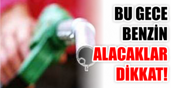 Bu gece benzin alacaklar dikkat!