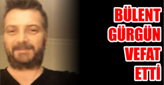 BÜLENT GÜRGÜN VEFAT ETTİ