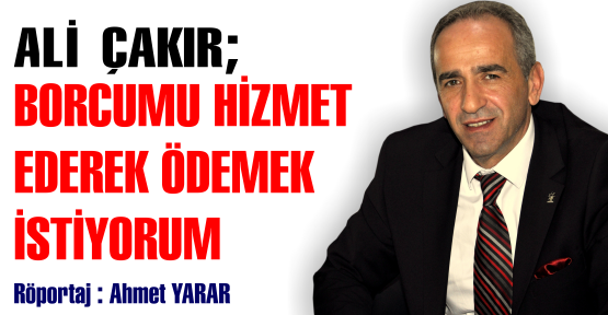 ÇAKIR; BORCUMU ÖDEMEK İSTİYORUM