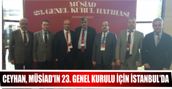CEYHAN, MÜSİAD'IN 23. GENEL KURULU İÇİN İSTANBUL'DA