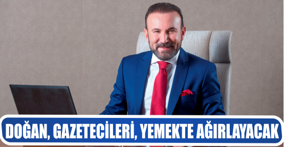 DOĞAN, GAZETECİLERİ, YEMEKTE AĞIRLAYACAK