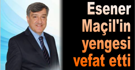 Esener Maçil’in yengesi vefat etti