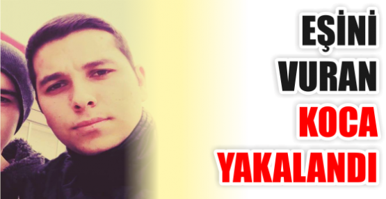 EŞİNİ VURAN KOCA YAKALANDI