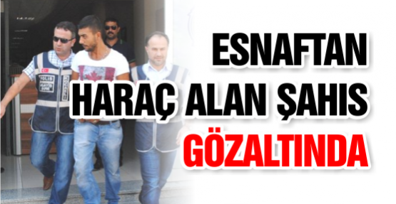 Esnaftan Haraç Alan Şahıs Gözaltında