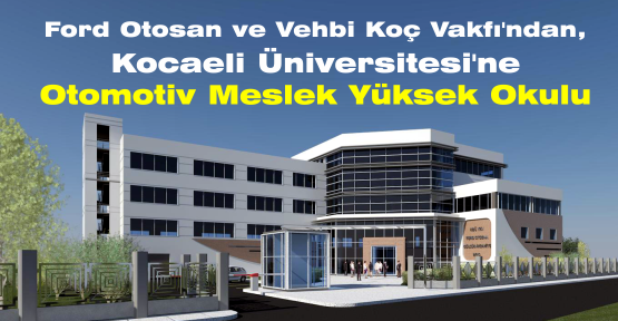 Ford Otosan ve Vehbi Koç Vakfı’ndan, Kocaeli Üniversitesi’ne Otomotiv Meslek Yüksek Okulu 