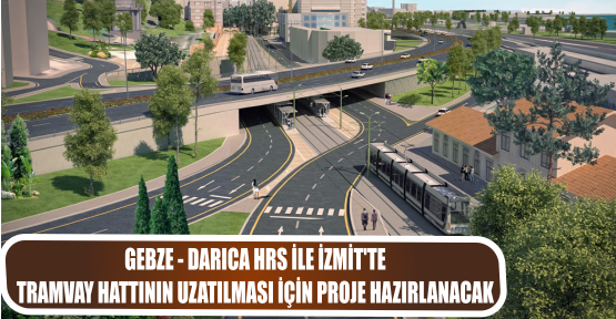 GEBZE - DARICA HRS İLE İZMİT’TE TRAMVAY HATTININ UZATILMASI İÇİN PROJE HAZIRLANACAK