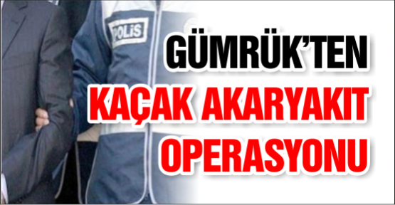GÜMRÜK’TEN KAÇAK AKARYAKIT OPERASYONU