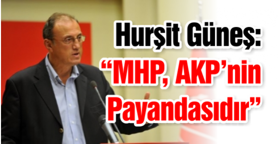 Hurşit Güneş: “MHP, AKP’nin Payandasıdır”