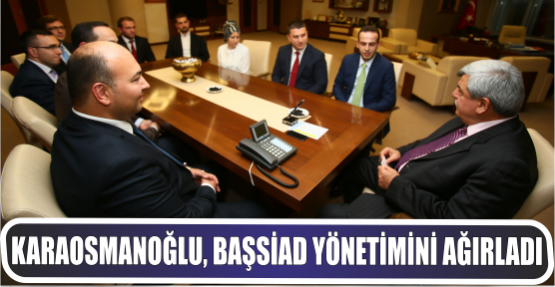 Karaosmanoğlu, BAŞSİAD yönetimini ağırladı