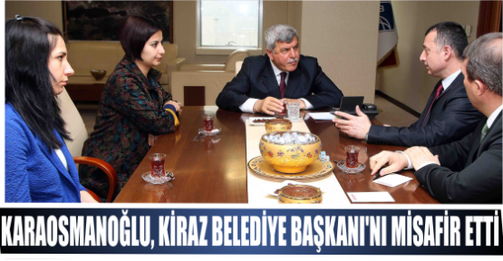KARAOSMANOĞLU, KİRAZ BELEDİYE BAŞKANI’NI MİSAFİR ETTİ