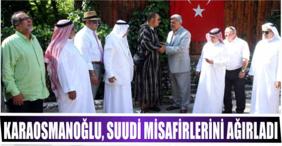 KARAOSMANOĞLU, SUUDİ MİSAFİRLERİNİ AĞIRLADI