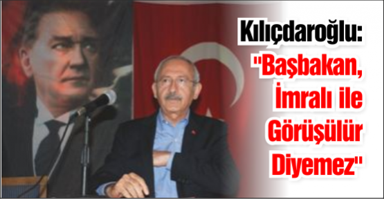Kılıçdaroğlu: Başbakan İmralı ile Görüşülür Diyemez