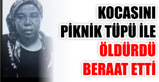 KOCASINI PİKNİK TÜPÜ İLE ÖLDÜRDÜ BERAAT ETTİ