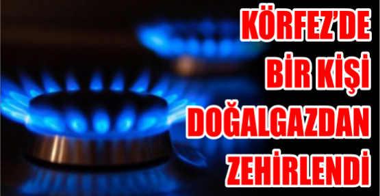 KÖRFEZ’DE BİR KİŞİ DOĞALGAZDAN ZEHİRLENDİ
