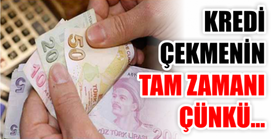 KREDİ ÇEKMENİN TAM ZAMANI ÇÜNKÜ...