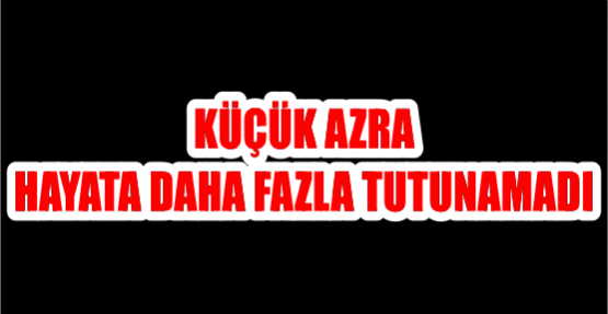 KÜÇÜK AZRA HAYATA DAHA FAZLA TUTUNAMADI