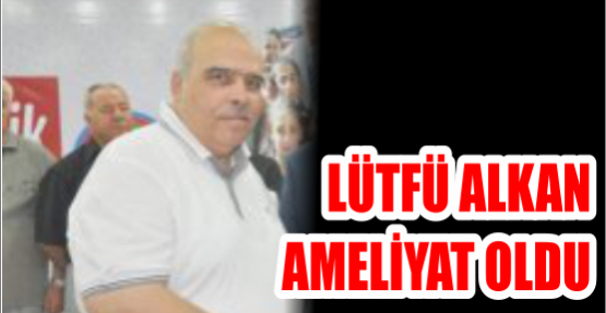 Lütfü Alkan ameliyat oldu
