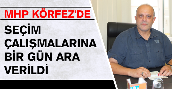 MHP KÖRFEZ’DE SEÇİM ÇALIŞMALARINA BİR GÜN ARA VERİLDİ