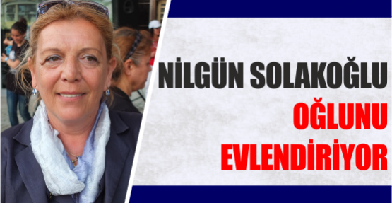 NİLGÜN SOLAKOĞLU  OĞLUNU  EVLENDİRİYOR