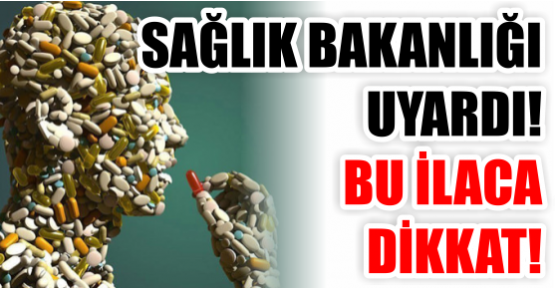 SAĞLIK BAKANLIĞI UYARDI! BU İLACA DİKKAT!