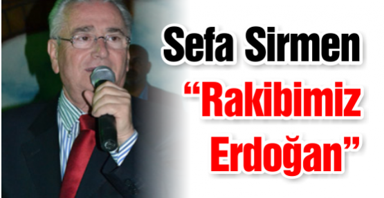 Sefa Sirmen “Rakibimiz Erdoğan”