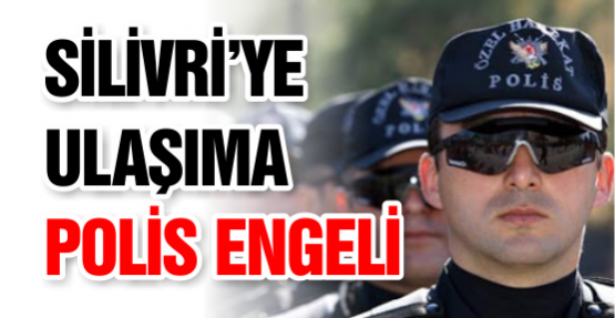 SİLİVRİ’YE ULAŞIMA POLİS ENGELİ