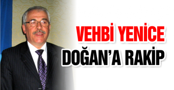 VEHBİ YENİCE DOĞAN’A RAKİP