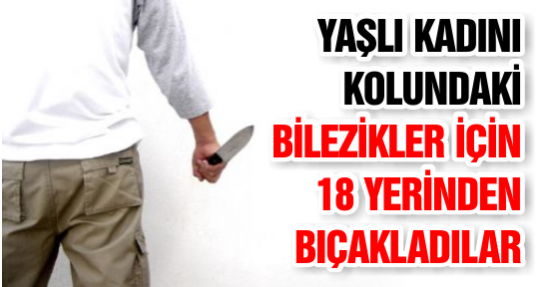 Yaşlı Kadını Kolundaki Bilezikler İçin 18 Yerinden Bıçakladılar