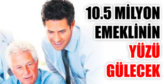 10.5 MİLYON EMEKLİNİN YÜZÜ GÜLECEK