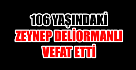 106 YAŞINDAKİ ZEYNEP DELİORMANLI VEFAT ETTİ