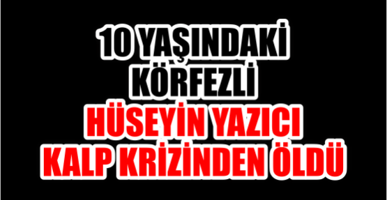 10 YAŞINDAKİ  KÖRFEZLİ  HÜSEYİN YAZICI  KALP KRİZİNDEN ÖLDÜ