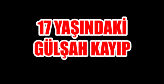 17 YAŞINDAKİ GÜLŞAH KAYIP