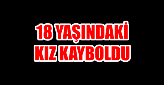 18 YAŞINDAKİ KIZ KAYBOLDU