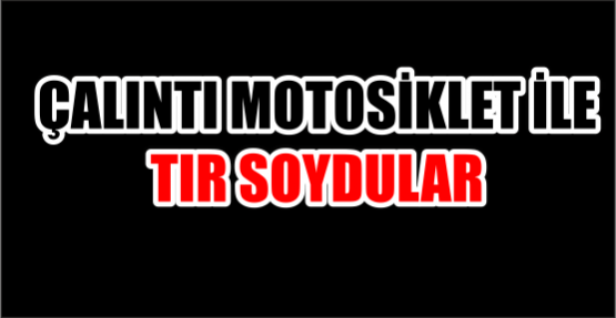 ÇALINTI MOTOSİKLETLE TIR SOYDULAR