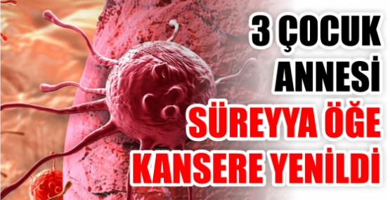 3 ÇOCUK ANNESİ SÜREYYA ÖĞE KANSERE YENİLDİ