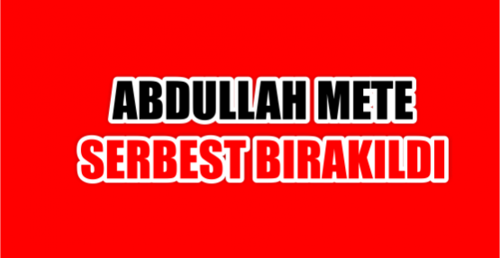 ABDULLAH METE SERBEST BIRAKILDI