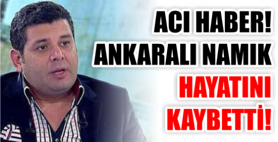 ACI HABER! ANKARALI NAMIK HAYATINI KAYBETTİ!