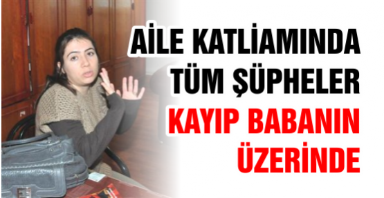 Aile Katliamında tüm şüpheler kayıp babanın üzerinde