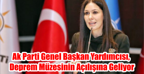  AK PARTİ GENEL BAŞKAN YARDIMCISI, DEPREM MÜZESİNİN AÇILIŞINA GELİYOR