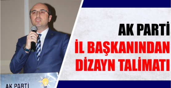 AK PARTİ İL BAŞKANINDAN DİZAYN TALİMATI
