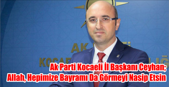 AK Parti Kocaeli İl Başkanı Şemsettin Ceyhan ALLAH, HEPİMİZE BAYRAMI DA GÖRMEYİ NASİP ETSİN