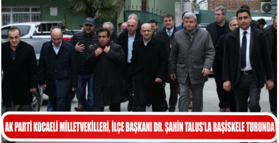AK PARTİ KOCAELİ MİLLETVEKİLLERİ, İLÇE BAŞKANI DR. ŞAHİN TALUS’LA BAŞİSKELE TURUNDA